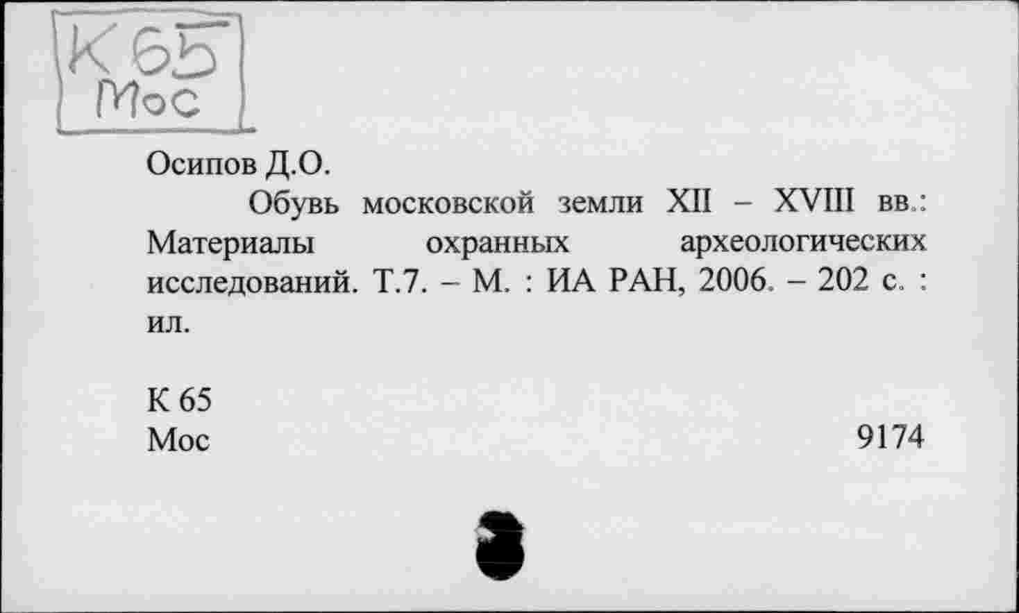 ﻿К 6Ь IVoC
Осипов Д.О.
Обувь московской земли XII - XVIII вв : Материалы охранных археологических исследований. Т.7. - М. : ИА РАН, 2006. - 202 с. : ил.
К 65
Мос
9174